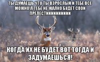 ты думаешь что ты взрослый и тебе все можно!а тебе не жалко будет свои прелестииииииииии когда их не будет вот тогда и задумаешься!