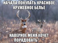 НАЧАЛА ПОКУПАТЬ КРАСИВОЕ КРУЖЕВНОЕ БЕЛЬЁ НАВЕРНОЕ МЕНЯ ХОЧЕТ ПОРАДОВАТЬ^_^