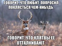 Говорит, что любит. Попросил поклясться чем-нибудь. Говорит, что клятвы ее отталкивают.