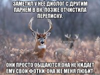 ЗАМЕТИЛ У НЕЁ ДИОЛОГ С ДРУГИМ ПАРНЕМ В ВК, ПОЗЖЕ ОТЧИСТИЛА ПЕРЕПИСКУ. ОНИ ПРОСТО ОБЩАЮТСЯ,ОНА НЕ КИДАЕТ ЕМУ СВОИ ФОТКИ, ОНА ЖЕ МЕНЯ ЛЮБИТ.