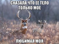 СКАЗАЛА ЧТО ЕЁ ТЕЛО ТОЛЬКО МОЕ ЛЮБИМАЯ МОЯ