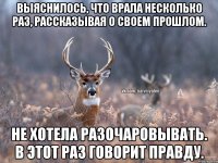 Выяснилось, что врала несколько раз, рассказывая о своем прошлом. Не хотела разочаровывать. В этот раз говорит правду.