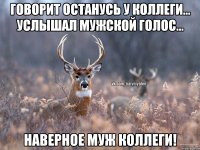 Говорит останусь у коллеги... Услышал мужской голос... Наверное муж коллеги!