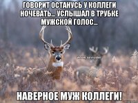 Говорит останусь у коллеги ночевать... Услышал в трубке мужской голос... Наверное муж коллеги!