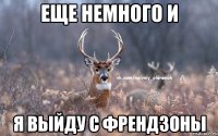 еще немного и я выйду с френдзоны