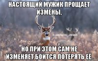 настоящий мужик прощает измены, но при этом сам не изменяет,боится потерять её.