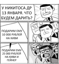 У НИКИТОСА ДР 13 ЯНВАРЯ. ЧТО БУДЕМ ДАРИТЬ? ПОДАРИМ ЕМУ 10 000 РУБЛЕЙ НА КИВИ ПОДАРИМ ЕМУ 25 000 РУБЛЕЙ НА КИВИ И ГЕЙНЕР