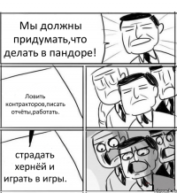 Мы должны придумать,что делать в пандоре! Ловить контракторов,писать отчёты,работать. страдать хернёй и играть в игры.