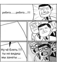 ребята.......ребята....!!!  Ну чё блять !!! ты не видиш мы занеты ....