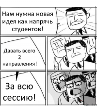 Нам нужна новая идея как напрячь студентов! Давать всего 2 направления! За всю сессию!