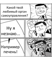 Какой твой любимый орган самоуправления? Ну я незнаю... Например печень!