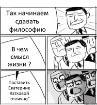 Так начинаем сдавать философию В чем смысл жизни ? Поставить Екатерине Катковой "отлично"