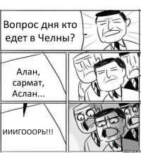 Вопрос дня кто едет в Челны? Алан, сармат, Аслан... ИИИГОООРЬ!!!