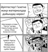 Әріптестер! Газетке жаңа материалдар дайындау керек! Әкім парамен ұсталды, "Протон" құлады, Алматы базары өртеніп жатыр, Обама Қазақстанға келеді Қайрат Нұртас "ажырасты"! Мейрамбек Беспаев жаңа сұхбат берді!