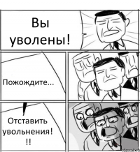 Вы уволены! Пожождите... Отставить увольнения! !!