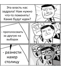 Эта власть нас задрала! Нам нужно что-то поменять! Какие будут идеи? - проголосовать за другую на выборах - разнести нахер столицу