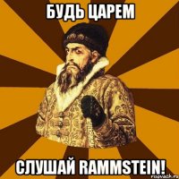 Будь Царем Слушай Rammstein!