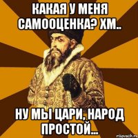 какая у меня самооценка? хм.. ну мы цари, народ простой...