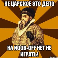 Не царское это дело На Noob-OFF НЕТ не играть!