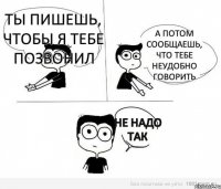 Ты пишешь, чтобы я тебе позвонил А потом сообщаешь, что тебе неудобно говорить Не надо так