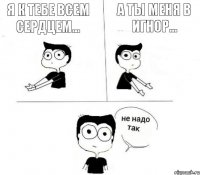 я к тебе всем сердцем... а ты меня в игнор...