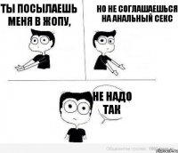 Ты посылаешь меня в жопу, но не соглашаешься на анальный секс не надо так