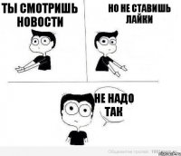 ты смотришь новости но не ставишь лайки не надо так