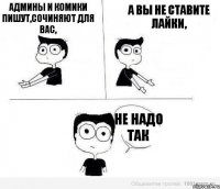 Админы и комики пишут,сочиняют для вас, А вы не ставите лайки, Не надо так