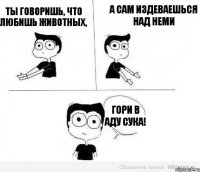 Ты говоришь, что любишь животных, а сам издеваешься над неми Гори в аду сука!