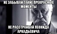 Не забывай такие прекрасные моменты Не расстраивай Леонида Аркадьевича