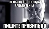 не обижайте леонида аркадьевича пишите правильно