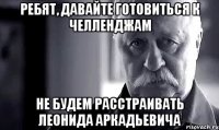 Ребят, давайте готовиться к челленджам Не будем расстраивать Леонида Аркадьевича