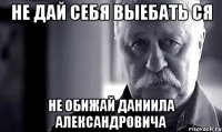 Не дай себя выебать СЯ Не обижай Даниила Александровича