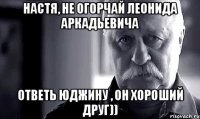 Настя, не огорчай Леонида Аркадьевича Ответь Юджину , он хороший друг))