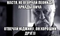 Настя, не огорчай Леонида Аркадьевича Отвечай Юджину , он хороший друг))