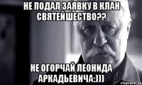 не подал заявку в клан Святейшество?? не огорчай Леонида Аркадьевича:)))