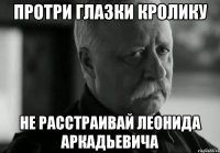 Протри глазки кролику Не расстраивай Леонида Аркадьевича