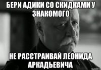 Бери адики со скидками у знакомого Не расстраивай Леонида Аркадьевича