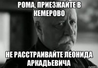 Рома, приезжайте в Кемерово не расстраивайте Леонида Аркадьевича