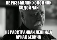 не разбавляй холодной водой чай не расстраивай леонида аркадьевича