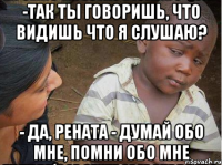 -Так ты говоришь, что видишь что я слушаю? - Да, Рената - Думай Обо Мне, Помни Обо Мне