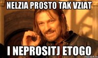 nelzia prosto tak vziat i neprositj etogo