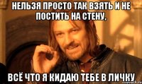 Нельзя просто так взять и не постить на стену, всё что я кидаю тебе в личку