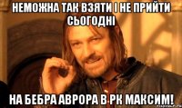 неможна так взяти і не прийти сьогодні на БЕБРА АВРОРА в РК МАКСИМ!