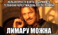 Нельзя просто взять і вбарижить тєлефона через тиждень послє покупкі Лимару можна