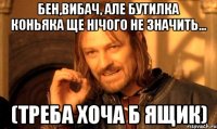 Бен,вибач, але бутилка коньяка ще нічого не значить... (треба хоча б ящик)