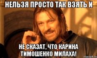 Нельзя просто так взять и не сказат, что Карина Тимошенко Милаха!