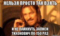 нельзя просто так взять и не лайкнуть записи тихонович по 150 раз