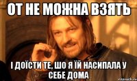 от не можна взять і доїсти те, шо я їй насипала у себе дома