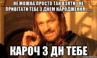 Не можна просто так взяти і не привітати тебе з днем народження....... кароч з дн тебе